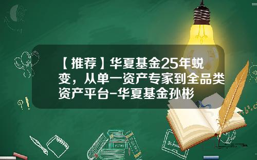 【推荐】华夏基金25年蜕变，从单一资产专家到全品类资产平台-华夏基金孙彬