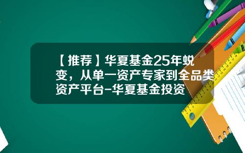 【推荐】华夏基金25年蜕变，从单一资产专家到全品类资产平台-华夏基金投资