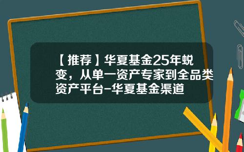 【推荐】华夏基金25年蜕变,从单一资产专家到全品类资产平台-华夏基金渠道