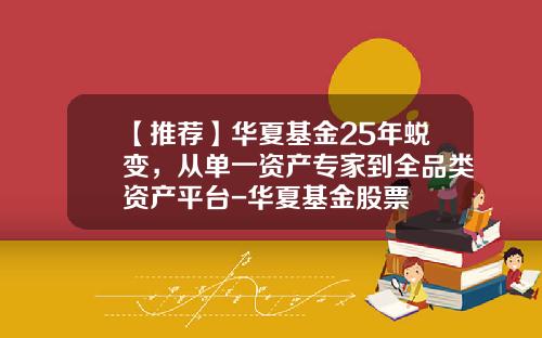 【推荐】华夏基金25年蜕变，从单一资产专家到全品类资产平台-华夏基金股票