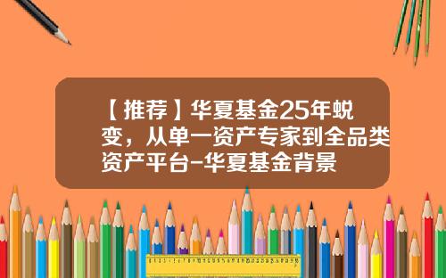 【推荐】华夏基金25年蜕变，从单一资产专家到全品类资产平台-华夏基金背景