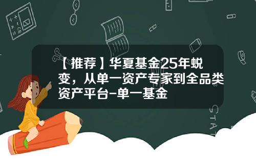 【推荐】华夏基金25年蜕变，从单一资产专家到全品类资产平台-单一基金