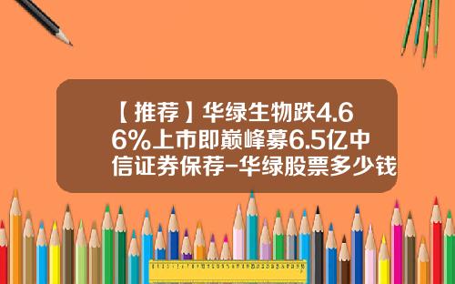 【推荐】华绿生物跌4.66%上市即巅峰募6.5亿中信证券保荐-华绿股票多少钱一股