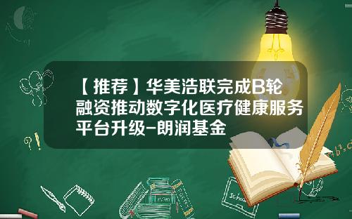 【推荐】华美浩联完成B轮融资推动数字化医疗健康服务平台升级-朗润基金
