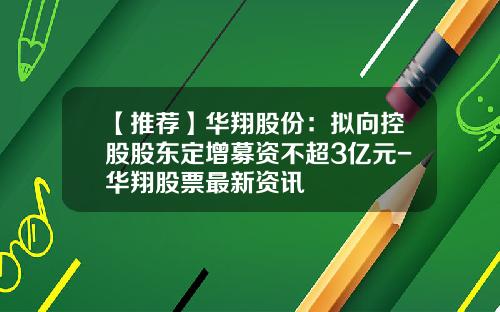 【推荐】华翔股份：拟向控股股东定增募资不超3亿元-华翔股票最新资讯
