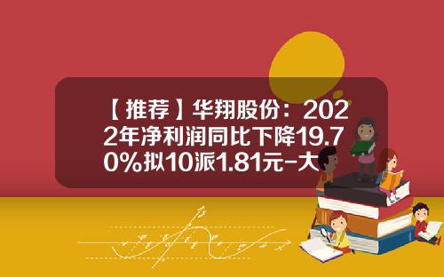 【推荐】华翔股份：2022年净利润同比下降19.70%拟10派1.81元-大成基金蓝筹