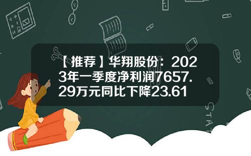 【推荐】华翔股份:2023年一季度净利润7657.29万元同比下降23.61%-华翔股票最新资讯