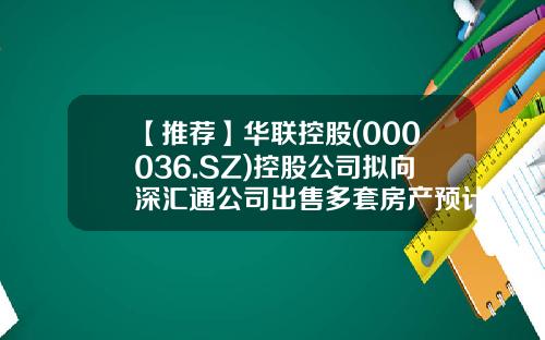 【推荐】华联控股(000036.SZ)控股公司拟向深汇通公司出售多套房产预计销售收入18.86亿元-山东华联置业有限公司