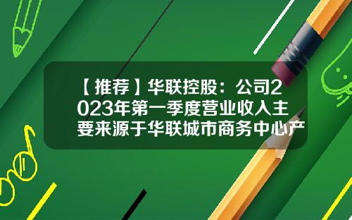 【推荐】华联控股:公司2023年第一季度营业收入主要来源于华联城市商务中心产品销售-华联控股股份有限公司
