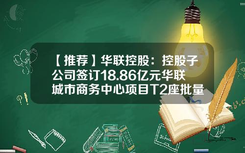 【推荐】华联控股：控股子公司签订18.86亿元华联城市商务中心项目T2座批量买卖合同-山东华联置业有限公司
