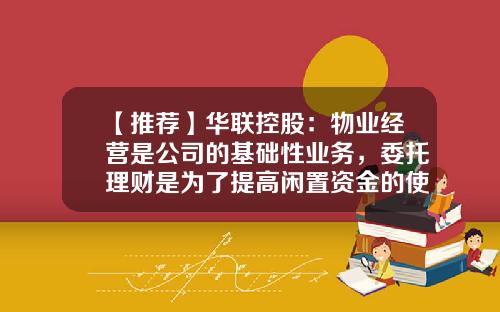 【推荐】华联控股:物业经营是公司的基础性业务,委托理财是为了提高闲置资金的使用效益-公司理财的主要内容是