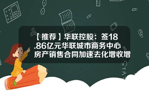 【推荐】华联控股:签18.86亿元华联城市商务中心房产销售合同加速去化增收增利-山东华联置业有限公司