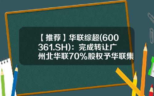【推荐】华联综超(600361.SH)：完成转让广州北华联70%股权予华联集团-北京华联集团投资控股有限公司