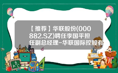 【推荐】华联股份(000882.SZ)聘任李国平担任副总经理-华联国际控股有限公司高管介绍