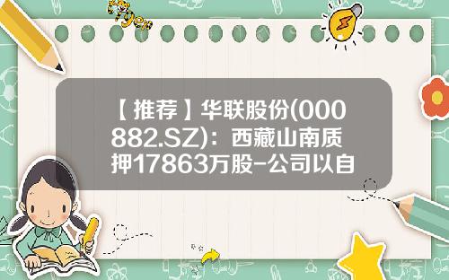 【推荐】华联股份(000882.SZ):西藏山南质押17863万股-公司以自己持有的股票质押