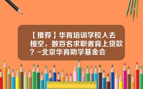 【推荐】华育培训学校人去楼空,数百名求职者背上贷款?-北京华育助学基金会