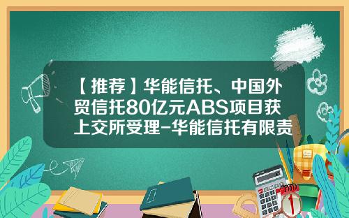 【推荐】华能信托、中国外贸信托80亿元ABS项目获上交所受理-华能信托有限责任公司