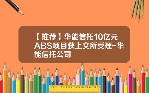 【推荐】华能信托10亿元ABS项目获上交所受理-华能信托公司