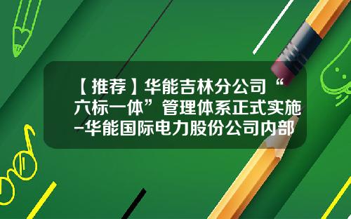 【推荐】华能吉林分公司“六标一体”管理体系正式实施-华能国际电力股份公司内部控制体系建设研究