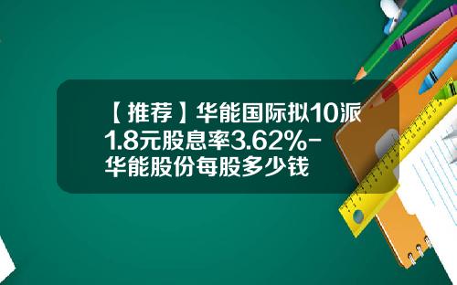 【推荐】华能国际拟10派1.8元股息率3.62%-华能股份每股多少钱