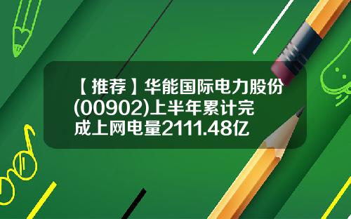 【推荐】华能国际电力股份(00902)上半年累计完成上网电量2111.48亿千瓦时同比上升7.43%-华能国际电力股份有限公司