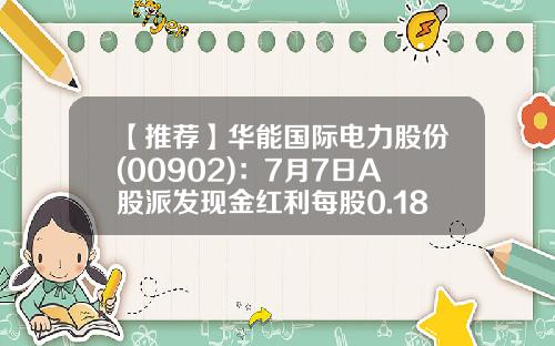【推荐】华能国际电力股份(00902):7月7日A股派发现金红利每股0.18元-华能股份每股多少钱