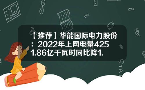 【推荐】华能国际电力股份:2022年上网电量4251.86亿千瓦时同比降1.44%-华能国际电力股份有限公司