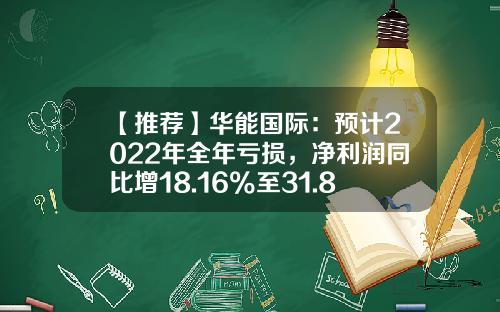 【推荐】华能国际:预计2022年全年亏损,净利润同比增18.16%至31.8%-中国华能集团与华能国际电力股份有限公司