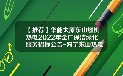 【推荐】华能太原东山燃机热电2022年全厂保洁绿化服务招标公告-海宁东山热电有限公司