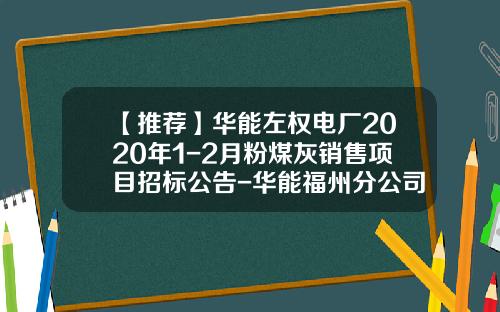 【推荐】华能左权电厂2020年1-2月粉煤灰销售项目招标公告-华能福州分公司粉煤灰开发公司