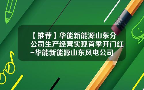 【推荐】华能新能源山东分公司生产经营实现首季开门红-华能新能源山东风电公司