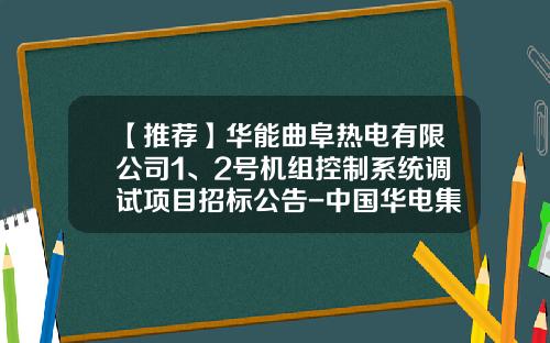 【推荐】华能曲阜热电有限公司1、2号机组控制系统调试项目招标公告-中国华电集团公司电力设备可靠性管理办法