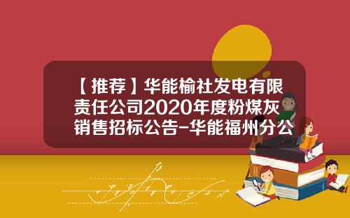 【推荐】华能榆社发电有限责任公司2020年度粉煤灰销售招标公告-华能福州分公司粉煤灰开发公司