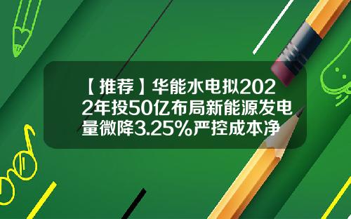 【推荐】华能水电拟2022年投50亿布局新能源发电量微降3.25%严控成本净利增20%-中国华能集团水电开发公司