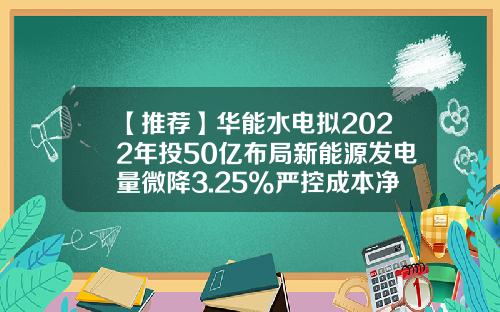 【推荐】华能水电拟2022年投50亿布局新能源发电量微降3.25%严控成本净利增20%-港澳资讯股票600025