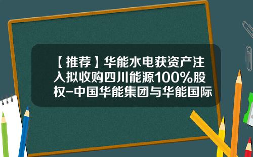 【推荐】华能水电获资产注入拟收购四川能源100%股权-中国华能集团与华能国际电力股份有限公司