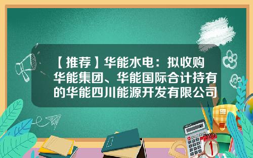 【推荐】华能水电：拟收购华能集团、华能国际合计持有的华能四川能源开发有限公司100%股权-华能新能源股份有限公司股权结构