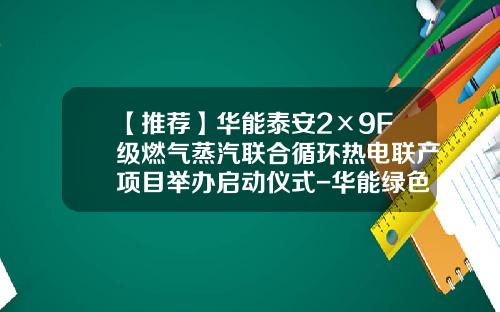 【推荐】华能泰安2×9F级燃气蒸汽联合循环热电联产项目举办启动仪式-华能绿色煤电有限公司