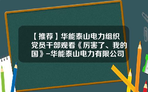 【推荐】华能泰山电力组织党员干部观看《厉害了、我的国》-华能泰山电力有限公司