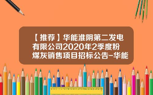 【推荐】华能淮阴第二发电有限公司2020年2季度粉煤灰销售项目招标公告-华能福州分公司粉煤灰开发公司