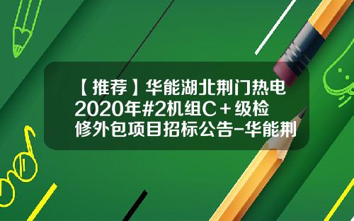【推荐】华能湖北荆门热电2020年#2机组C+级检修外包项目招标公告-华能荆门热电有限责任公司