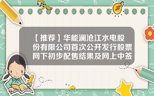 【推荐】华能澜沧江水电股份有限公司首次公开发行股票网下初步配售结果及网上中签结果公告-信璞网络有限公司