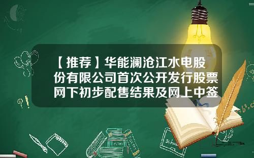 【推荐】华能澜沧江水电股份有限公司首次公开发行股票网下初步配售结果及网上中签结果公告-国鑫睿诚基金