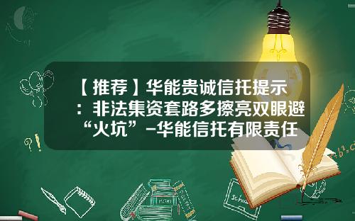 【推荐】华能贵诚信托提示:非法集资套路多擦亮双眼避“火坑”-华能信托有限责任公司