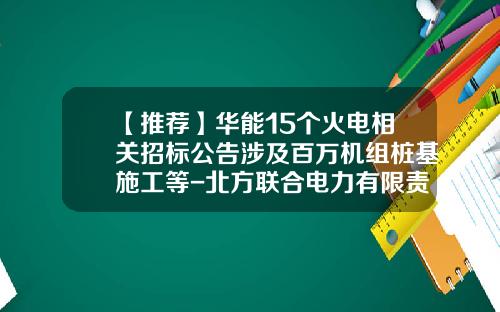 【推荐】华能15个火电相关招标公告涉及百万机组桩基施工等-北方联合电力有限责任公司包头第二热电厂