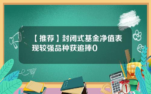 【推荐】封闭式基金净值表现较强品种获追捧0