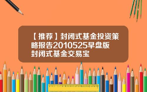 【推荐】封闭式基金投资策略报告2010525早盘版封闭式基金交易宝