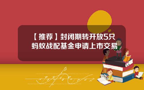 【推荐】封闭期转开放5只蚂蚁战配基金申请上市交易