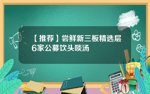 【推荐】尝鲜新三板精选层6家公募饮头啖汤