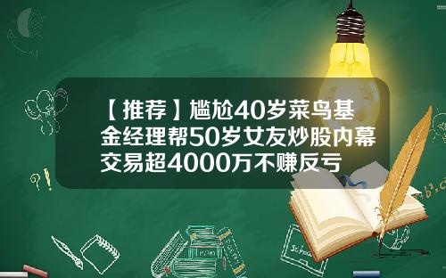 【推荐】尴尬40岁菜鸟基金经理帮50岁女友炒股内幕交易超4000万不赚反亏